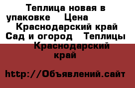 Теплица новая в упаковке. › Цена ­ 10 000 - Краснодарский край Сад и огород » Теплицы   . Краснодарский край